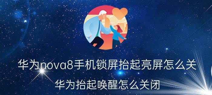 华为nova8手机锁屏抬起亮屏怎么关 华为抬起唤醒怎么关闭？